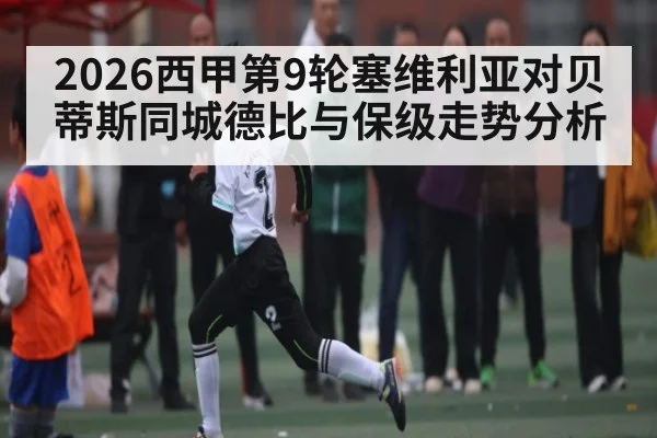 2026西甲第9轮塞维利亚对贝蒂斯同城德比与保级走势分析