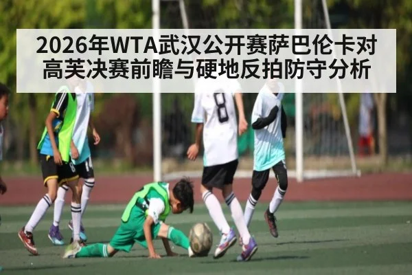 2026年WTA武汉公开赛萨巴伦卡对高芙决赛前瞻与硬地反拍防守分析