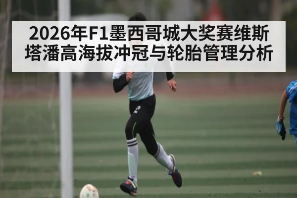 2026年F1墨西哥城大奖赛维斯塔潘高海拔冲冠与轮胎管理分析