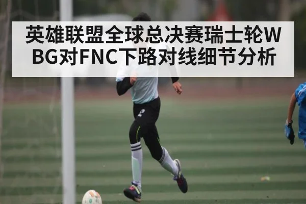 英雄联盟全球总决赛瑞士轮WBG对FNC下路对线细节分析