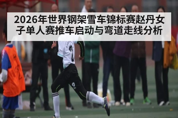 2026年世界钢架雪车锦标赛赵丹女子单人赛推车启动与弯道走线分析